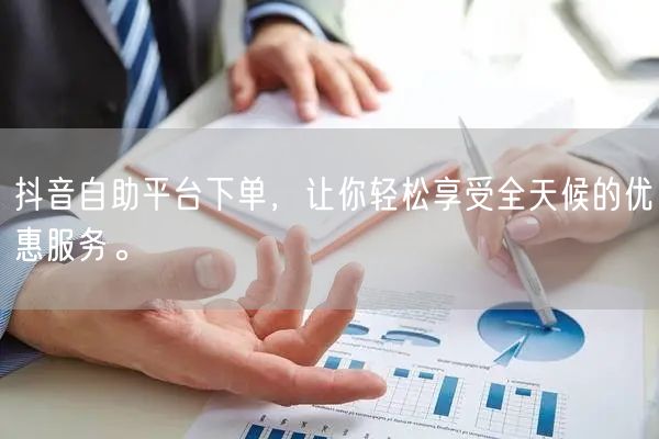 抖音自助平台下单，让你轻松享受全天候的优惠服务。