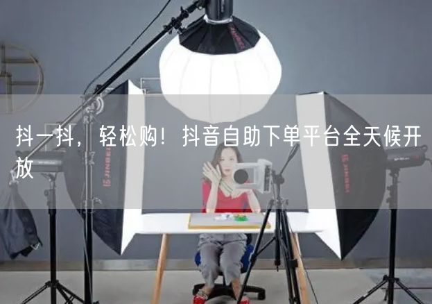 抖一抖，轻松购！抖音自助下单平台全天候开放