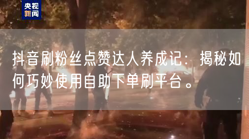 抖音刷粉丝点赞达人养成记：揭秘如何巧妙使用自助下单刷平台。