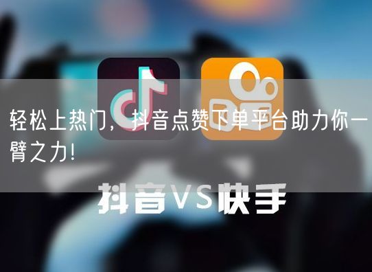 轻松上热门，抖音点赞下单平台助力你一臂之力！