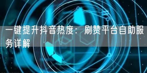 一键提升抖音热度：刷赞平台自助服务详解