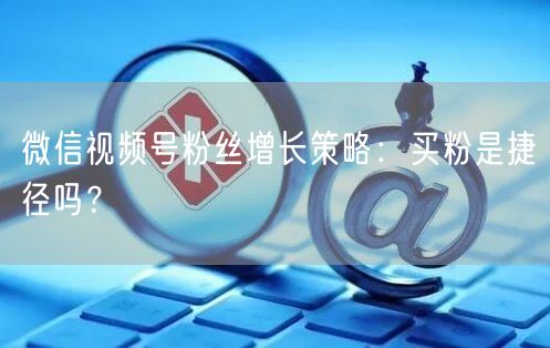 微信视频号粉丝增长策略：买粉是捷径吗？