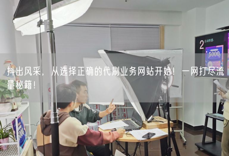 抖出风采，从选择正确的代刷业务网站开始！一网打尽流量秘籍！