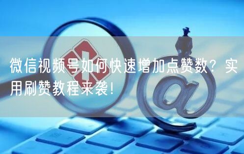 微信视频号如何快速增加点赞数？实用刷赞教程来袭！