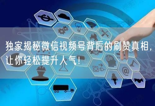 独家揭秘微信视频号背后的刷赞真相，让你轻松提升人气！
