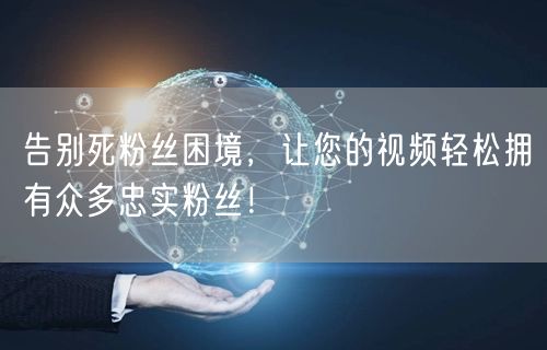 告别死粉丝困境，让您的视频轻松拥有众多忠实粉丝！