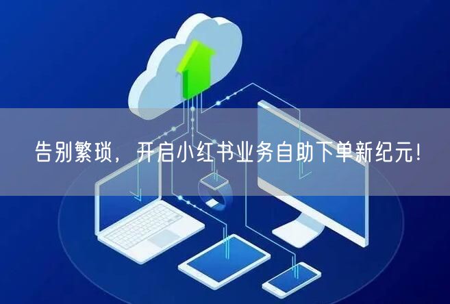 告别繁琐，开启小红书业务自助下单新纪元！