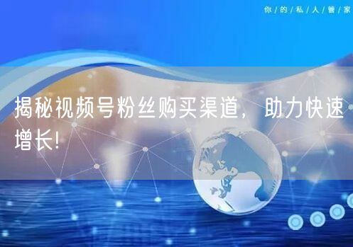 揭秘视频号粉丝购买渠道，助力快速增长!