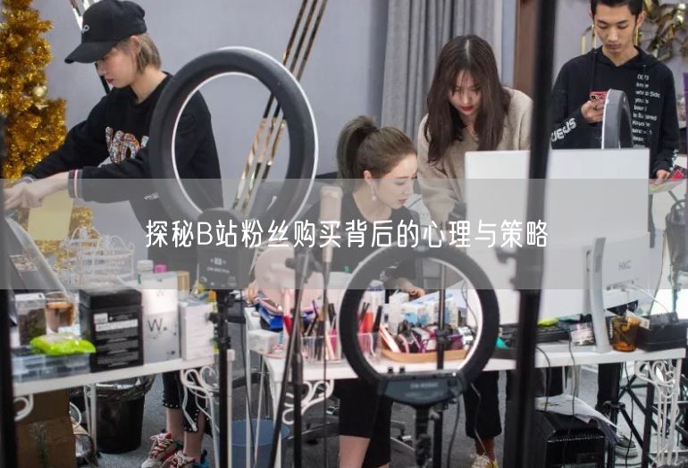 探秘B站粉丝购买背后的心理与策略