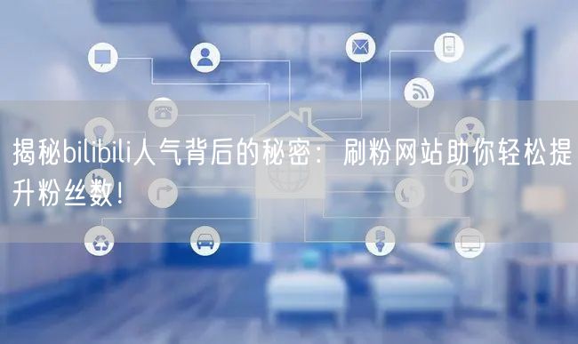 揭秘bilibili人气背后的秘密：刷粉网站助你轻松提升粉丝数！