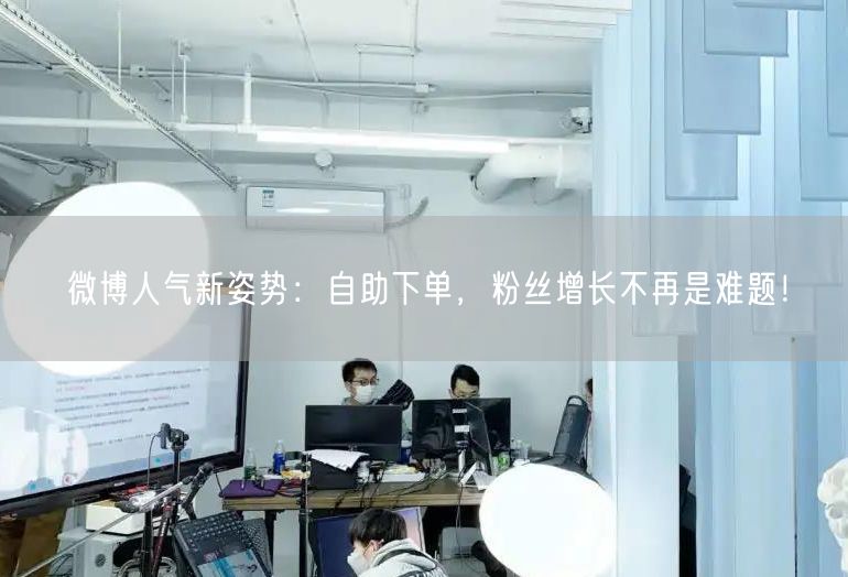 微博人气新姿势：自助下单，粉丝增长不再是难题！