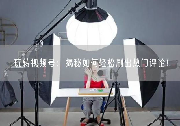 玩转视频号：揭秘如何轻松刷出热门评论！