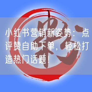 小红书营销新姿势：点评赞自助下单，轻松打造热门话题！
