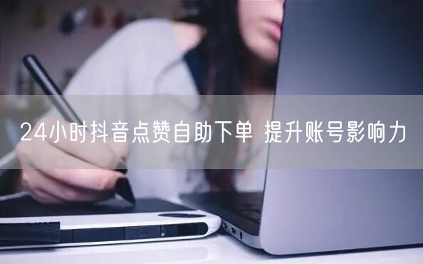24小时抖音点赞自助下单 提升账号影响力