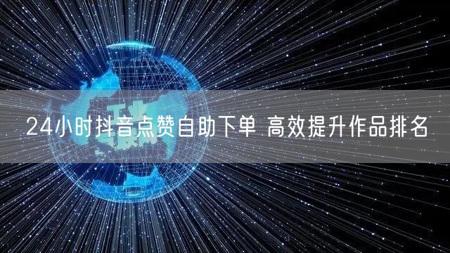 24小时抖音点赞自助下单 高效提升作品排名