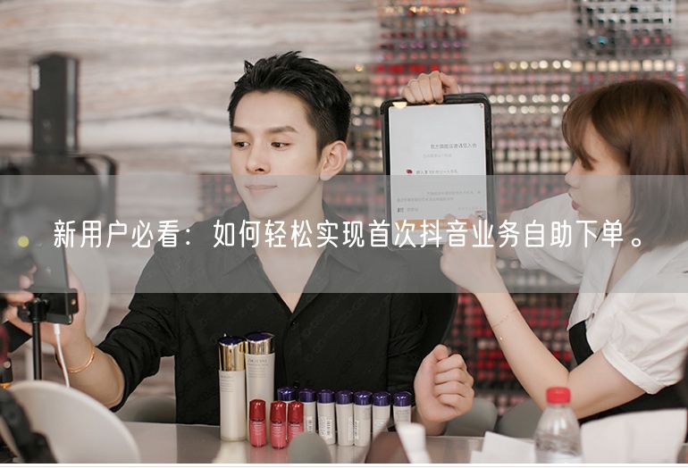新用户必看：如何轻松实现首次抖音业务自助下单。